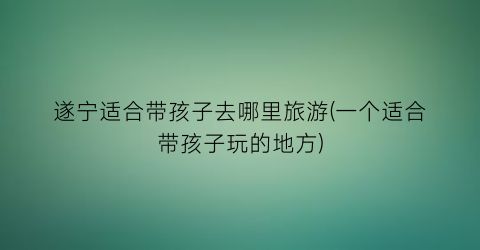 遂宁适合带孩子去哪里旅游(一个适合带孩子玩的地方)