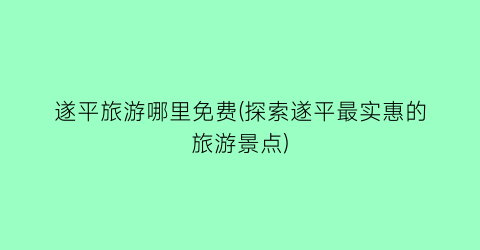 遂平旅游哪里免费(探索遂平最实惠的旅游景点)