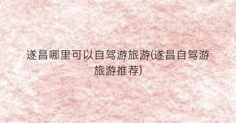 遂昌哪里可以自驾游旅游(遂昌自驾游旅游推荐)