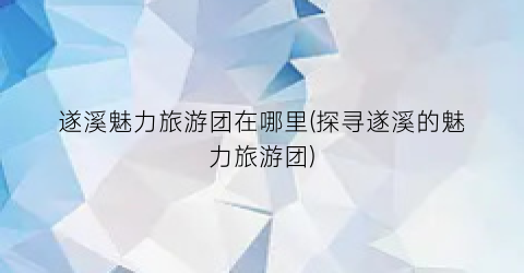 遂溪魅力旅游团在哪里(探寻遂溪的魅力旅游团)
