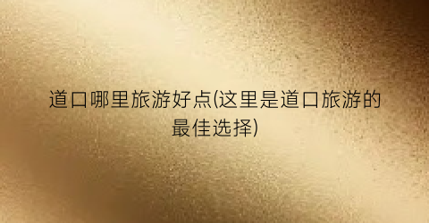 道口哪里旅游好点(这里是道口旅游的最佳选择)