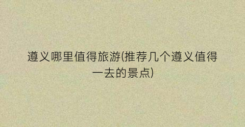 遵义哪里值得旅游(推荐几个遵义值得一去的景点)