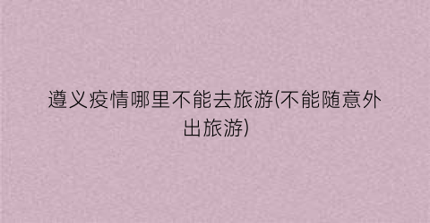 遵义疫情哪里不能去旅游(不能随意外出旅游)