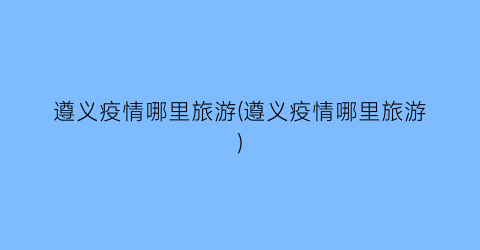 遵义疫情哪里旅游(遵义疫情哪里旅游)