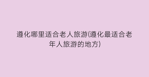 遵化哪里适合老人旅游(遵化最适合老年人旅游的地方)