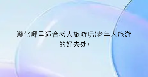 遵化哪里适合老人旅游玩(老年人旅游的好去处)