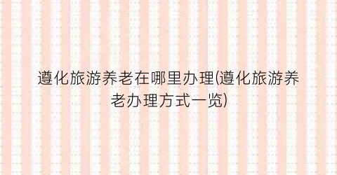遵化旅游养老在哪里办理(遵化旅游养老办理方式一览)
