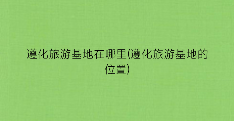 遵化旅游基地在哪里(遵化旅游基地的位置)