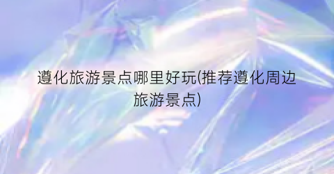 遵化旅游景点哪里好玩(推荐遵化周边旅游景点)