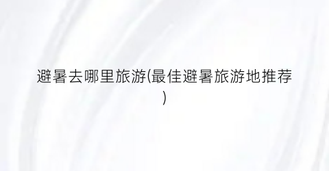 避暑去哪里旅游(最佳避暑旅游地推荐)