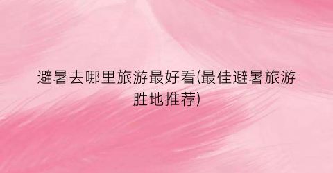 避暑去哪里旅游最好看(最佳避暑旅游胜地推荐)