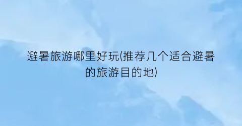 避暑旅游哪里好玩(推荐几个适合避暑的旅游目的地)