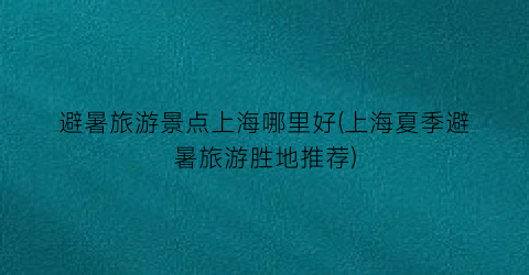 避暑旅游景点上海哪里好(上海夏季避暑旅游胜地推荐)