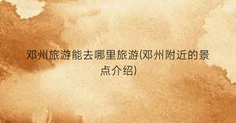 邓州旅游能去哪里旅游(邓州附近的景点介绍)