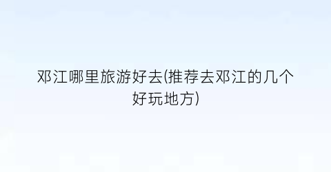 邓江哪里旅游好去(推荐去邓江的几个好玩地方)