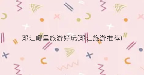 邓江哪里旅游好玩(邓江旅游推荐)