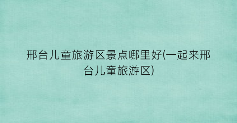 邢台儿童旅游区景点哪里好(一起来邢台儿童旅游区)