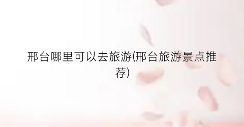 邢台哪里可以去旅游(邢台旅游景点推荐)