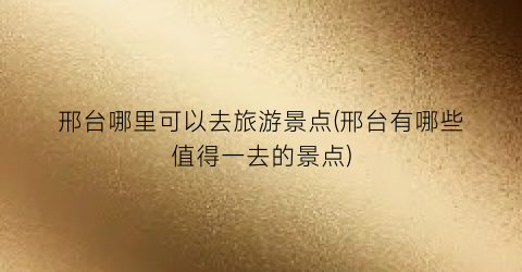 邢台哪里可以去旅游景点(邢台有哪些值得一去的景点)