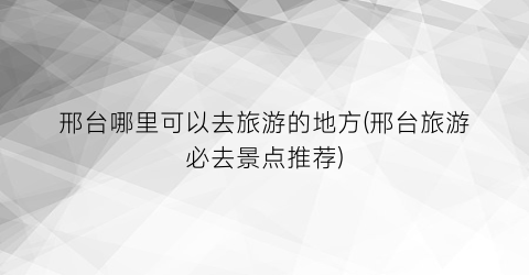 邢台哪里可以去旅游的地方(邢台旅游必去景点推荐)