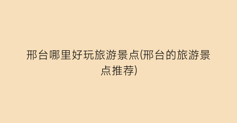 邢台哪里好玩旅游景点(邢台的旅游景点推荐)