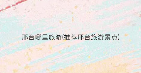 邢台哪里旅游(推荐邢台旅游景点)