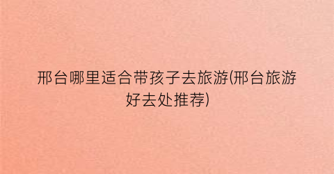 邢台哪里适合带孩子去旅游(邢台旅游好去处推荐)