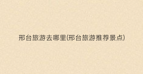 邢台旅游去哪里(邢台旅游推荐景点)