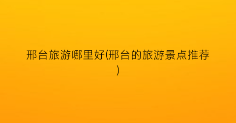 邢台旅游哪里好(邢台的旅游景点推荐)