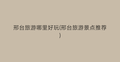 邢台旅游哪里好玩(邢台旅游景点推荐)