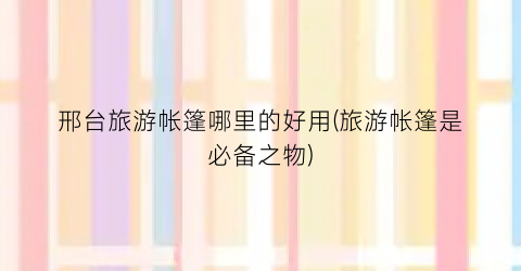 邢台旅游帐篷哪里的好用(旅游帐篷是必备之物)