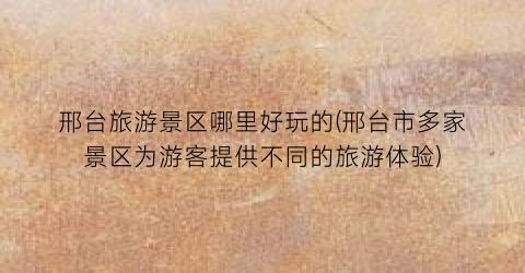 邢台旅游景区哪里好玩的(邢台市多家景区为游客提供不同的旅游体验)