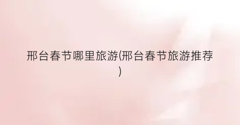 邢台春节哪里旅游(邢台春节旅游推荐)