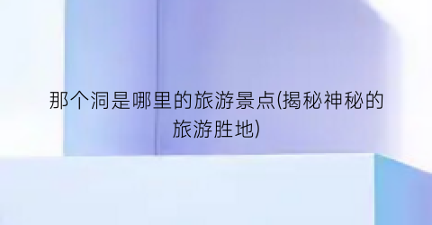 那个洞是哪里的旅游景点(揭秘神秘的旅游胜地)