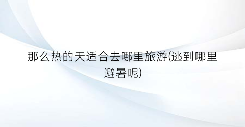 那么热的天适合去哪里旅游(逃到哪里避暑呢)