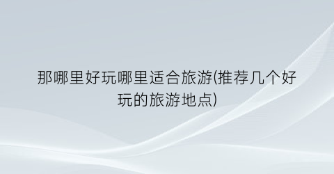 那哪里好玩哪里适合旅游(推荐几个好玩的旅游地点)