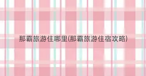 那霸旅游住哪里(那霸旅游住宿攻略)
