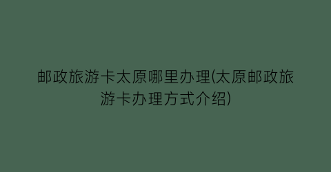 邮政旅游卡太原哪里办理(太原邮政旅游卡办理方式介绍)