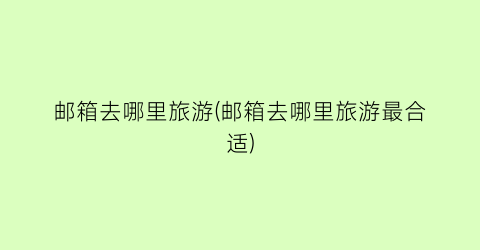 邮箱去哪里旅游(邮箱去哪里旅游最合适)