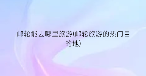邮轮能去哪里旅游(邮轮旅游的热门目的地)