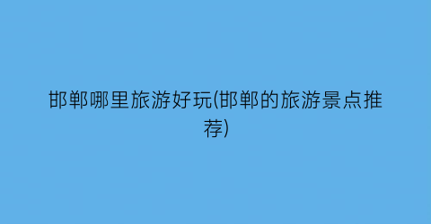 邯郸哪里旅游好玩(邯郸的旅游景点推荐)