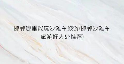 邯郸哪里能玩沙滩车旅游(邯郸沙滩车旅游好去处推荐)