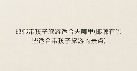 邯郸带孩子旅游适合去哪里(邯郸有哪些适合带孩子旅游的景点)