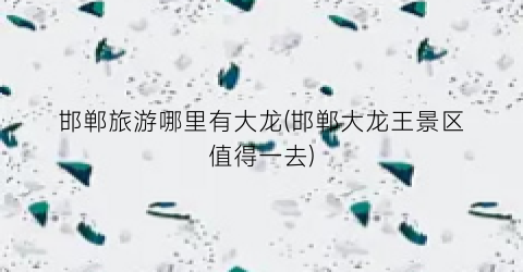 邯郸旅游哪里有大龙(邯郸大龙王景区值得一去)