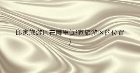 邱家旅游区在哪里(邱家旅游区的位置)