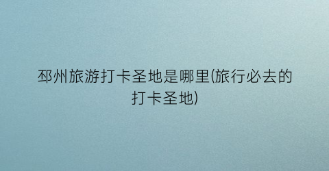 邳州旅游打卡圣地是哪里(旅行必去的打卡圣地)