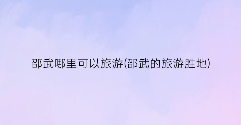 邵武哪里可以旅游(邵武的旅游胜地)