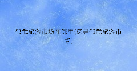 邵武旅游市场在哪里(探寻邵武旅游市场)