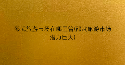 邵武旅游市场在哪里管(邵武旅游市场潜力巨大)