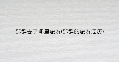 邵群去了哪里旅游(邵群的旅游经历)